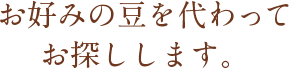 お好みの豆を代わってお探しします。